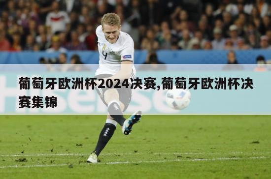 葡萄牙欧洲杯2024决赛,葡萄牙欧洲杯决赛集锦